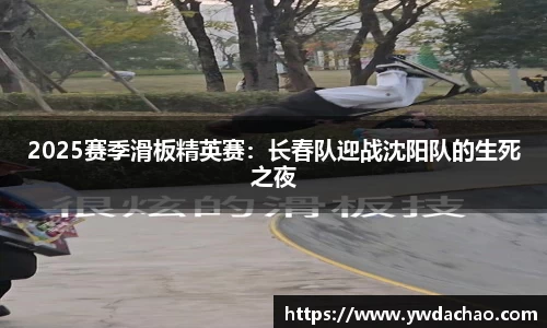 2025赛季滑板精英赛：长春队迎战沈阳队的生死之夜