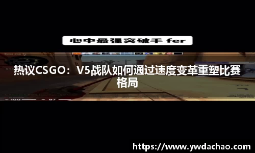 热议CSGO：V5战队如何通过速度变革重塑比赛格局