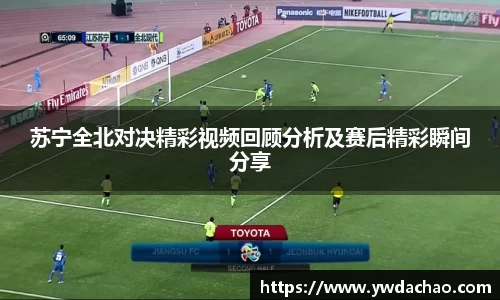 苏宁全北对决精彩视频回顾分析及赛后精彩瞬间分享